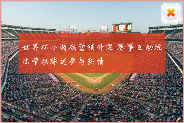 世界杯小游戏营销升温 赛事互动玩法带动球迷参与热情
