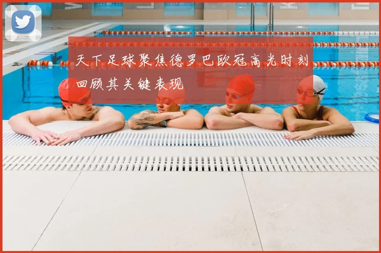 天下足球聚焦德罗巴欧冠高光时刻回顾其关键表现