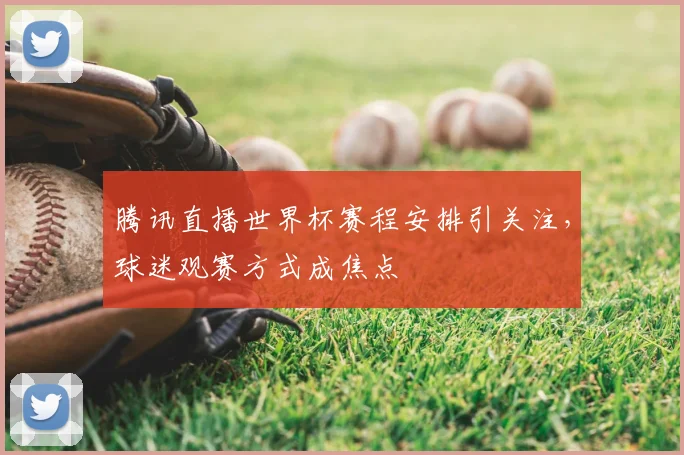 腾讯直播世界杯赛程安排引关注，球迷观赛方式成焦点