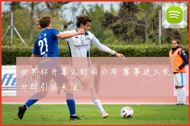 世界杯开幕式时间公布 赛事进入倒计时引发关注