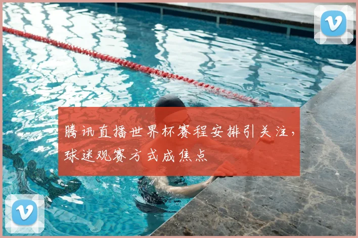 腾讯直播世界杯赛程安排引关注，球迷观赛方式成焦点