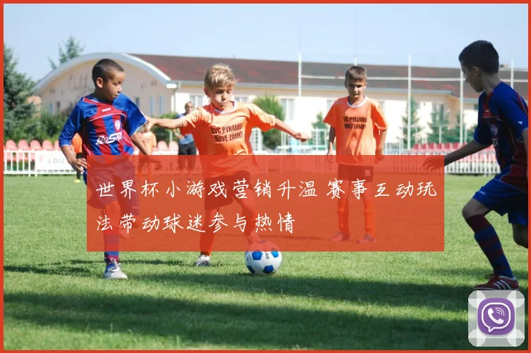 世界杯小游戏营销升温 赛事互动玩法带动球迷参与热情
