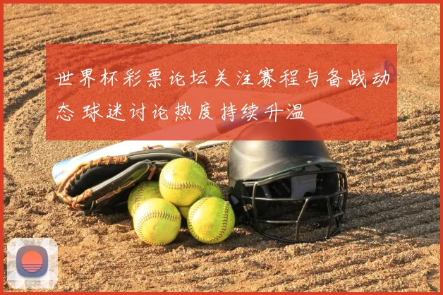 世界杯彩票论坛关注赛程与备战动态 球迷讨论热度持续升温