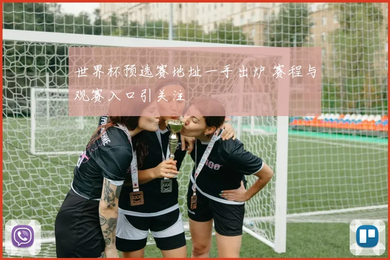 世界杯预选赛地址一手出炉 赛程与观赛入口引关注
