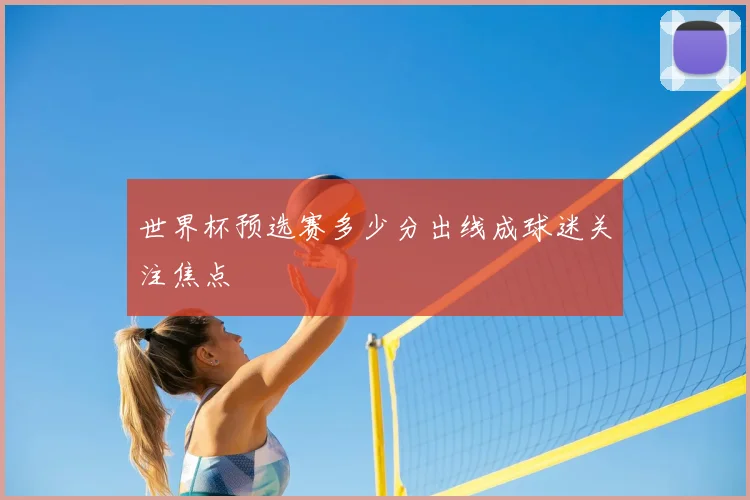 世界杯预选赛多少分出线成球迷关注焦点