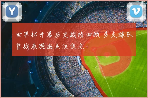 世界杯开幕历史战绩回顾 多支球队首战表现成关注焦点