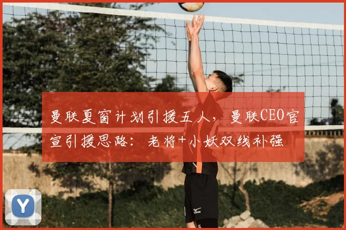 曼联夏窗计划引援五人，曼联CEO官宣引援思路：老将+小妖双线补强