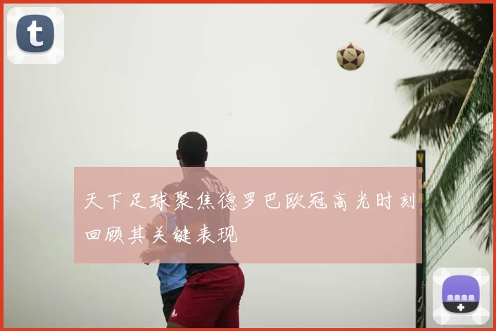 天下足球聚焦德罗巴欧冠高光时刻回顾其关键表现