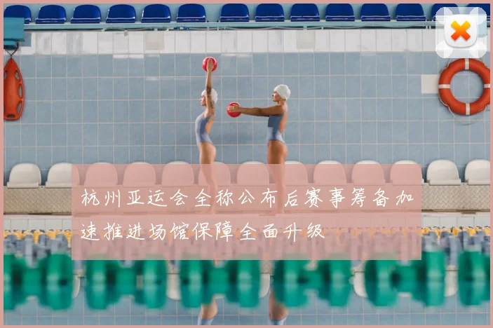 杭州亚运会全称公布后赛事筹备加速推进场馆保障全面升级