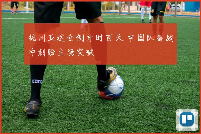 杭州亚运会倒计时百天 中国队备战冲刺盼主场突破