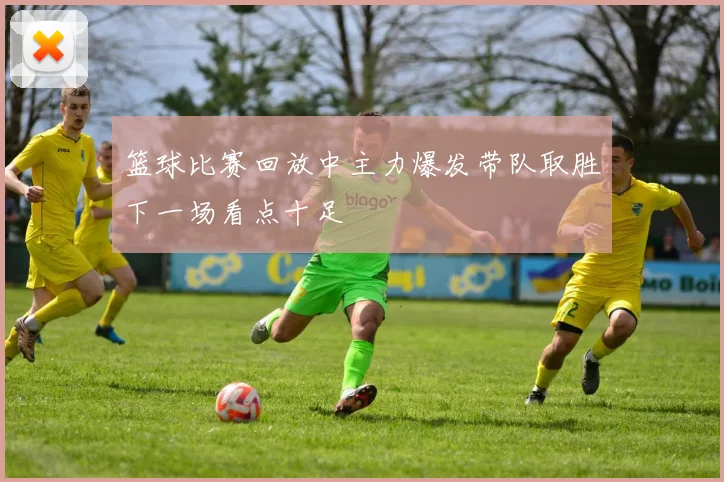 篮球比赛回放中主力爆发带队取胜下一场看点十足