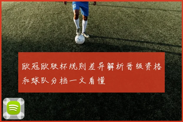 欧冠欧联杯规则差异解析晋级资格和球队分档一文看懂