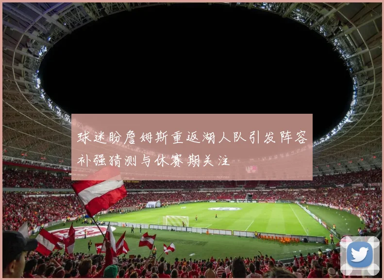 球迷盼詹姆斯重返湖人队引发阵容补强猜测与休赛期关注