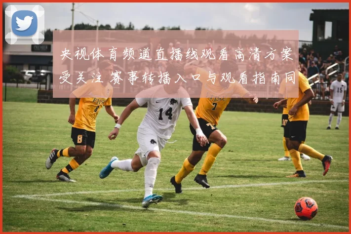 央视体育频道直播线观看高清方案受关注 赛事转播入口与观看指南同步更新