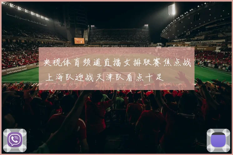 央视体育频道直播女排联赛焦点战 上海队迎战天津队看点十足