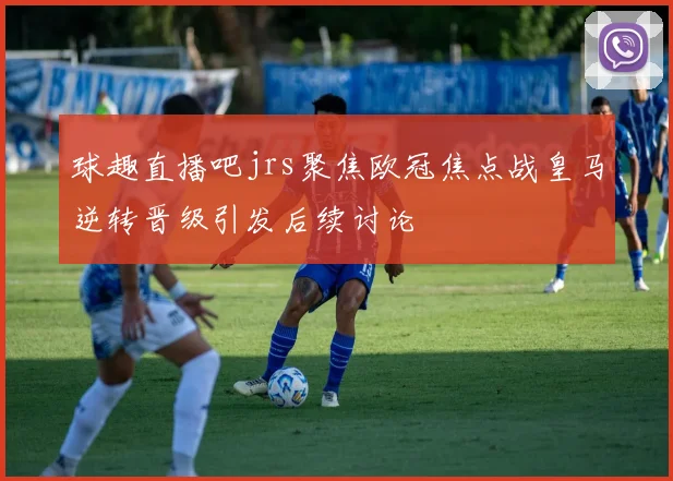 球趣直播吧jrs聚焦欧冠焦点战皇马逆转晋级引发后续讨论