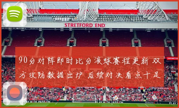 90分对阵即时比分滚球赛程更新 双方攻防数据出炉 后续对决看点十足