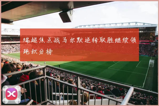 瑞超焦点战马尔默逆转取胜继续领跑积分榜