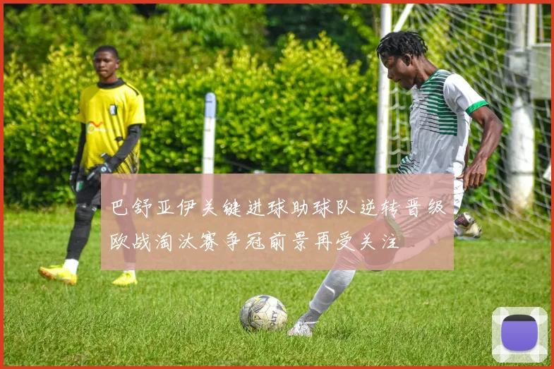 巴舒亚伊关键进球助球队逆转晋级欧战淘汰赛争冠前景再受关注