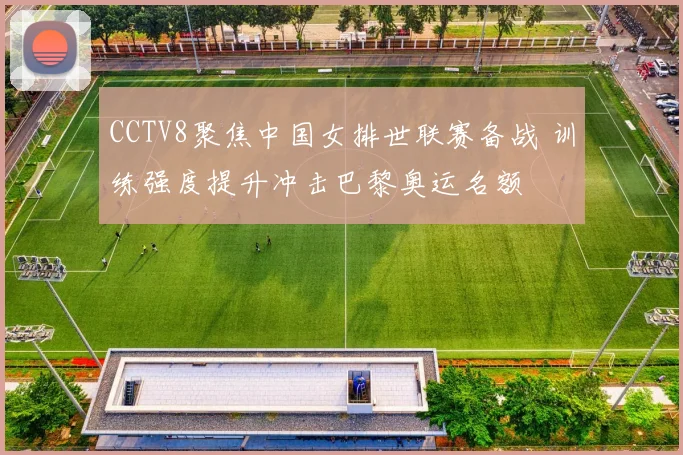 CCTV8聚焦中国女排世联赛备战 训练强度提升冲击巴黎奥运名额