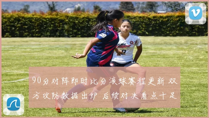 90分对阵即时比分滚球赛程更新 双方攻防数据出炉 后续对决看点十足