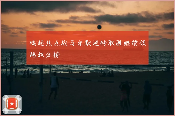 瑞超焦点战马尔默逆转取胜继续领跑积分榜