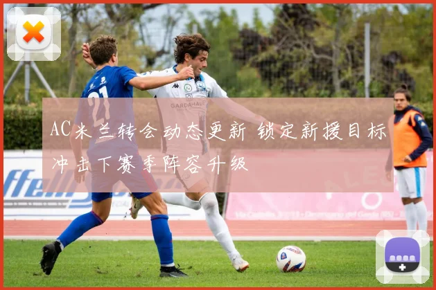 AC米兰转会动态更新 锁定新援目标冲击下赛季阵容升级