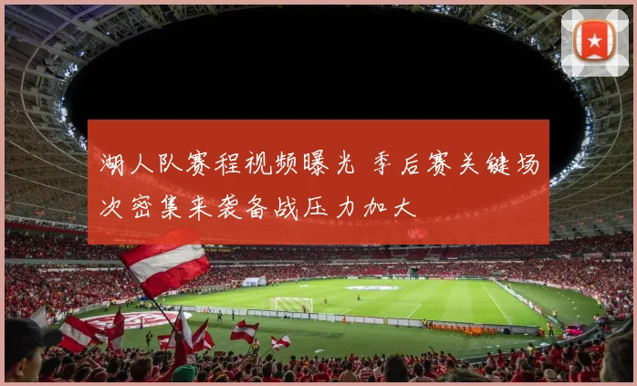 湖人队赛程视频曝光 季后赛关键场次密集来袭备战压力加大