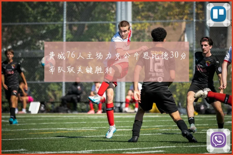 费城76人主场力克公牛恩比德30分率队取关键胜利