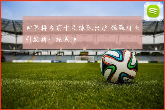 世界排名前十足球队出炉 强强对决引发新一轮关注