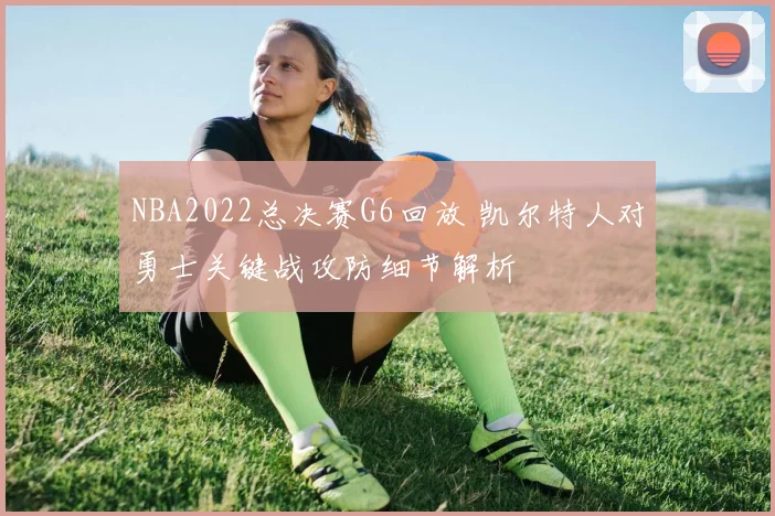 NBA2022总决赛G6回放 凯尔特人对勇士关键战攻防细节解析