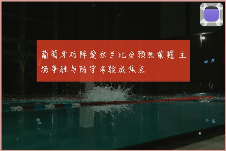葡萄牙对阵爱尔兰比分预测前瞻 主场争胜与防守考验成焦点