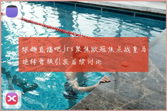 球趣直播吧jrs聚焦欧冠焦点战皇马逆转晋级引发后续讨论