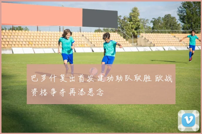 巴罗什复出首发建功助队取胜 欧战资格争夺再添悬念