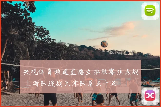 央视体育频道直播女排联赛焦点战 上海队迎战天津队看点十足