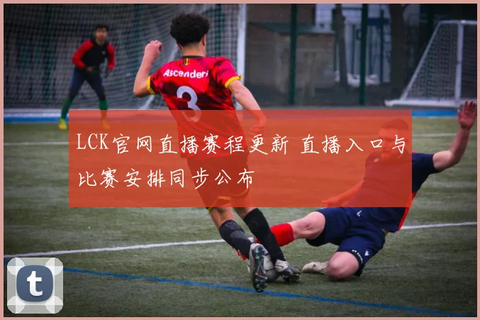 LCK官网直播赛程更新 直播入口与比赛安排同步公布