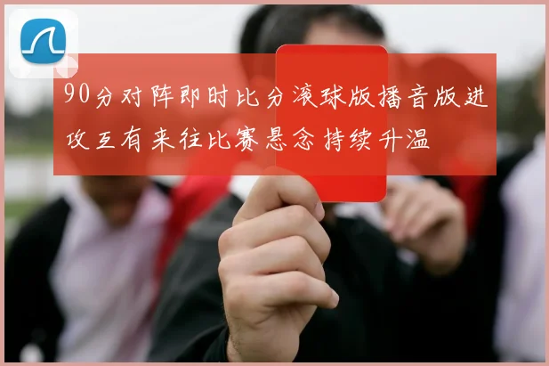 90分对阵即时比分滚球版播音版进攻互有来往比赛悬念持续升温