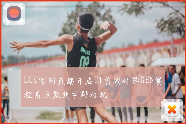 LCK官网直播开启T1首战对阵GEN赛程看点聚焦中野对抗