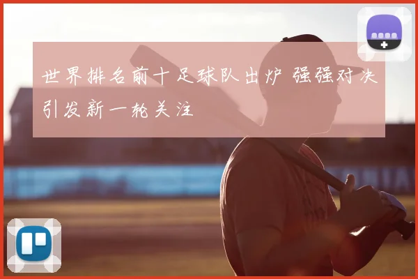 世界排名前十足球队出炉 强强对决引发新一轮关注