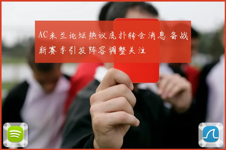 AC米兰论坛热议虎扑转会消息 备战新赛季引发阵容调整关注