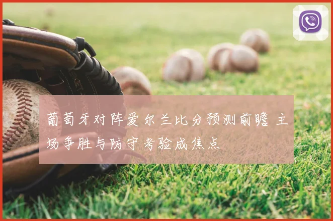 葡萄牙对阵爱尔兰比分预测前瞻 主场争胜与防守考验成焦点